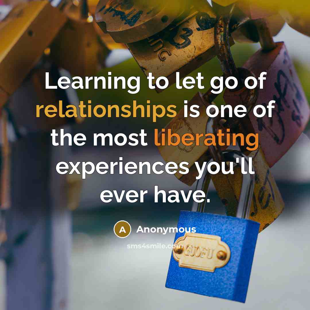 “Learning to let go of relationships is one of the most liberating experiences you'll ever have.” quote by Anonymous