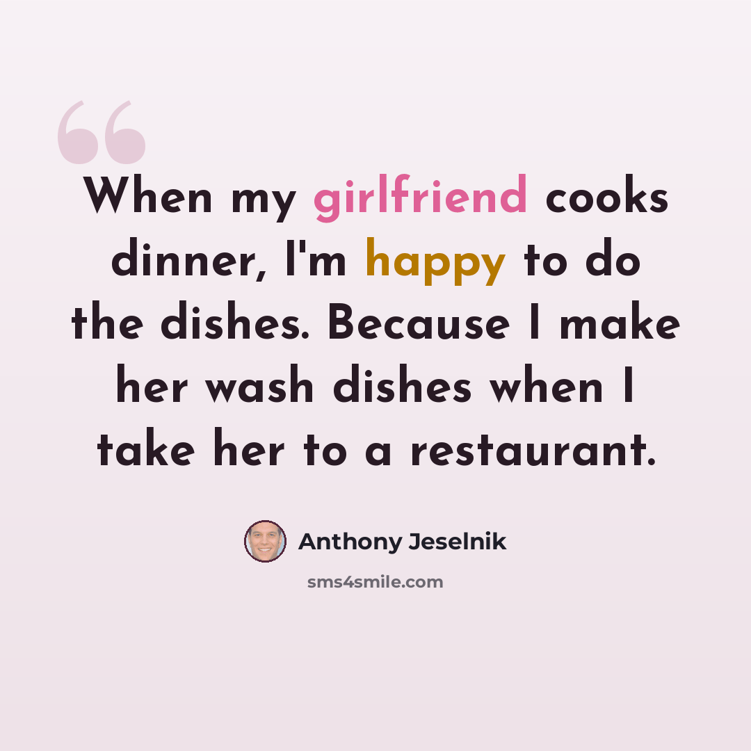 “When my girlfriend cooks dinner, I'm happy to do the dishes. Because I make her wash dishes when I take her to a restaurant.” quote by Anthony Jeselnik