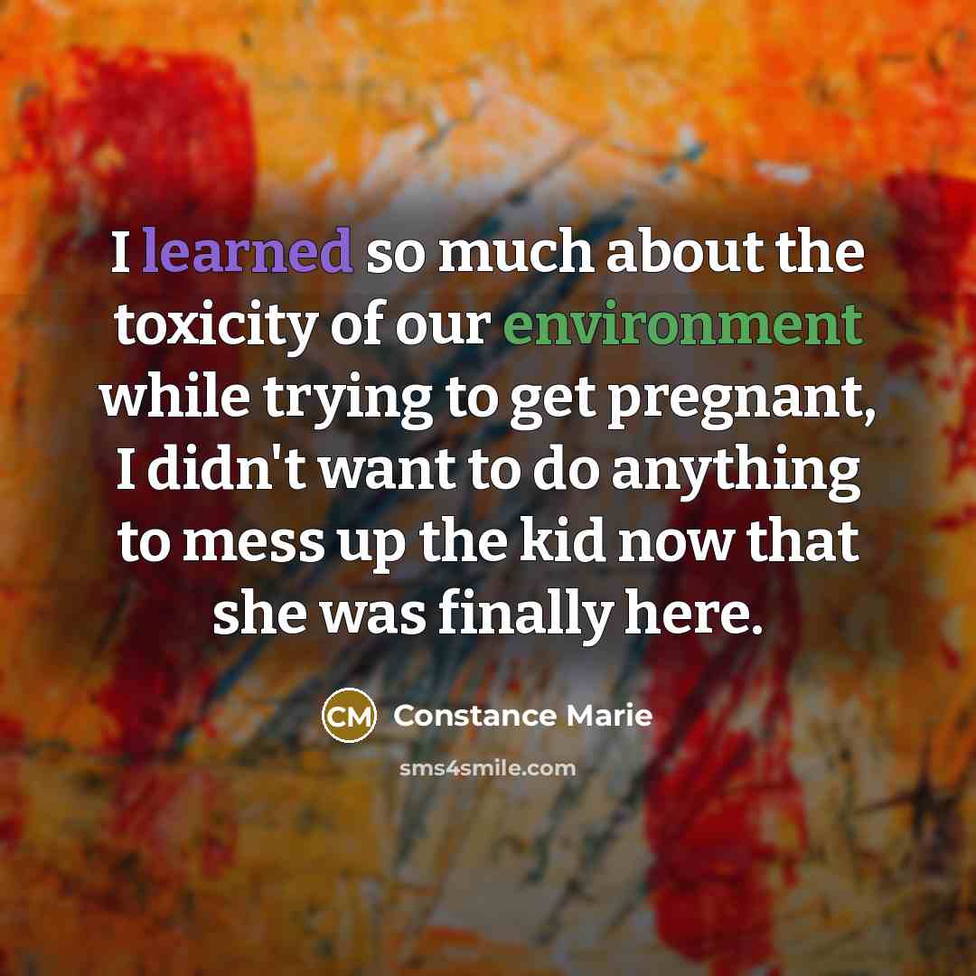 “I learned so much about the toxicity of our environment while trying to get pregnant, I didn't want to do anything to mess up the kid now that she was finally here.” quote by Constance Marie