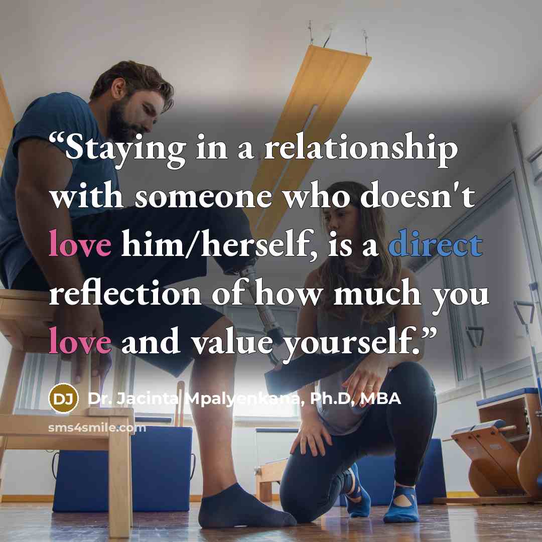 “Staying in a relationship with someone who doesn't love him/herself, is a direct reflection of how much you love and value yourself.” quote by Dr. Jacinta Mpalyenkana, Ph.D, MBA