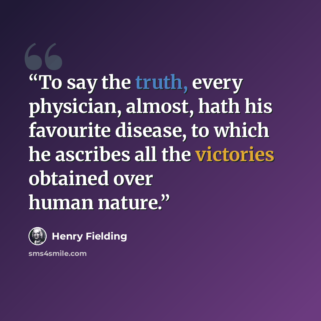 “To say the truth, every physician, almost, hath his favourite disease, to which he ascribes all the victories obtained over human nature.” quote by Henry Fielding