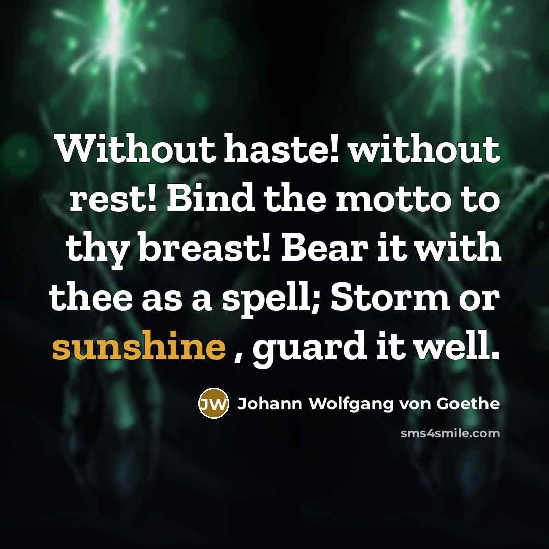 “Without haste! without rest! Bind the motto to thy breast! Bear it with thee as a spell; Storm or sunshine , guard it well.” quote by Johann Wolfgang von Goethe