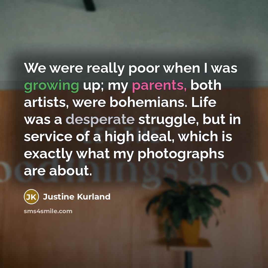 “We were really poor when I was growing up; my parents, both artists, were bohemians. Life was a desperate struggle, but in service of a high ideal, which is exactly what my photographs are about.” quote by Justine Kurland