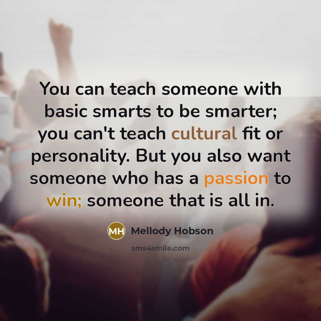 “You can teach someone with basic smarts to be smarter; you can't teach cultural fit or personality. But you also want someone who has a passion to win; someone that is all in.” quote by Mellody Hobson
