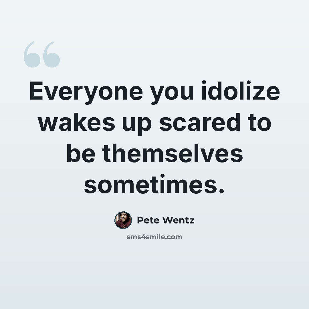 “Everyone you idolize wakes up scared to be themselves sometimes.” quote by Pete Wentz