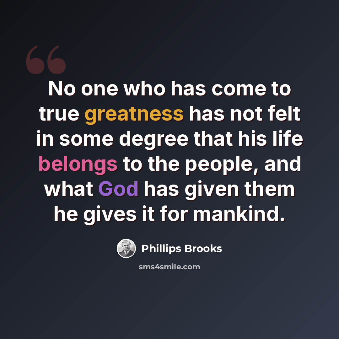 “No one who has come to true greatness has not felt in some degree that his life belongs to the people, and what God has given them he gives it for mankind.” quote by Phillips Brooks