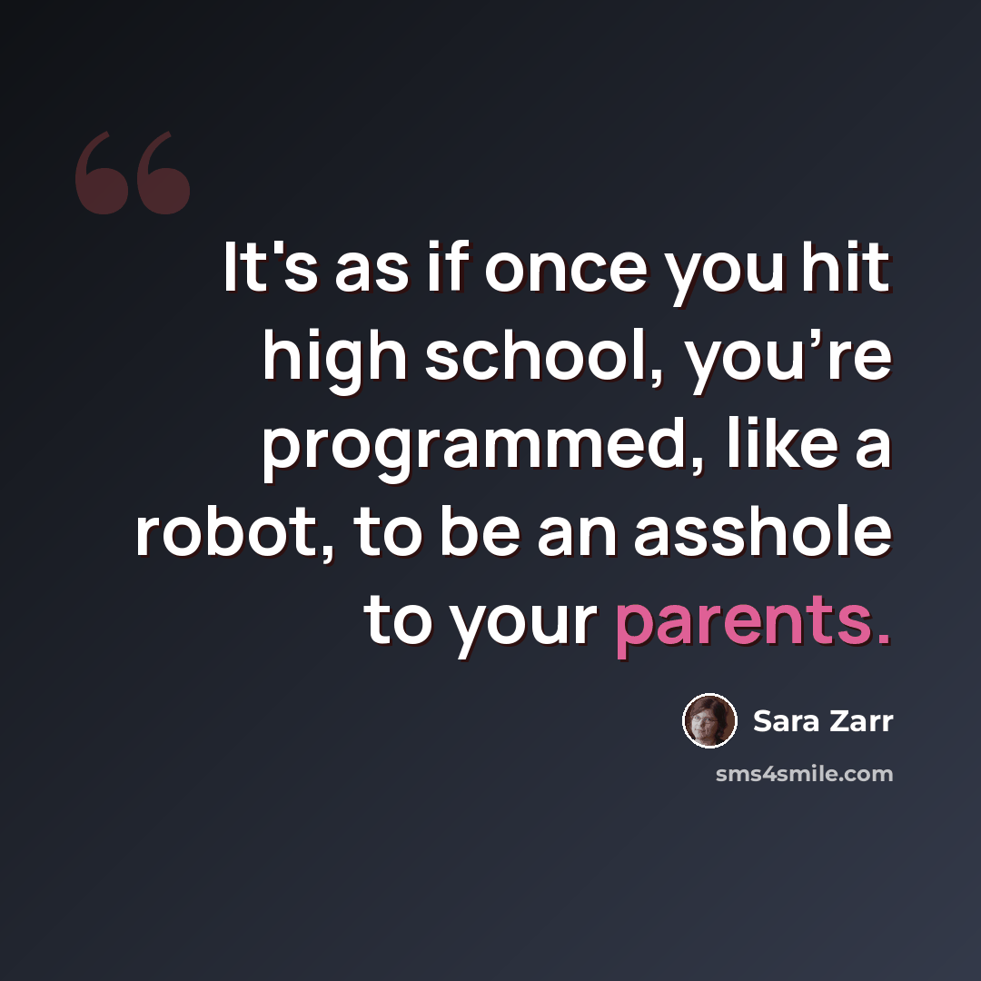 “It's as if once you hit high school, you're programmed, like a robot, to be an asshole to your parents.” quote by Sara Zarr