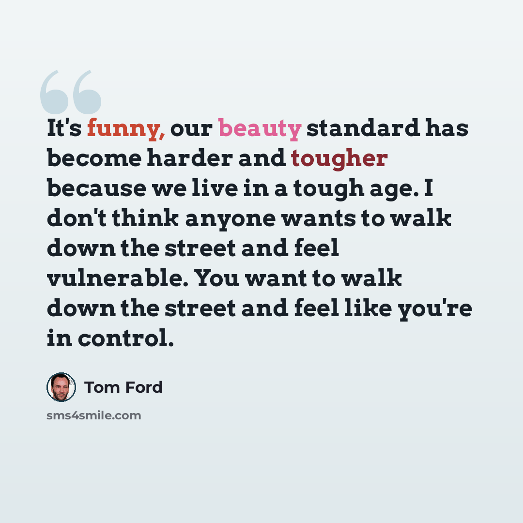 “It's funny, our beauty standard has become harder and tougher because we live in a tough age. I don't think anyone wants to walk down the street and feel vulnerable. You want to walk down the street and feel like you're in control.” quote by Tom Ford