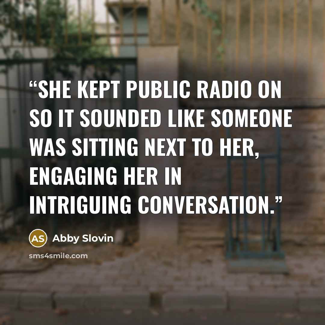 “She kept public radio on so it sounded like someone was sitting next to her, engaging her in intriguing conversation.” quote by Abby Slovin