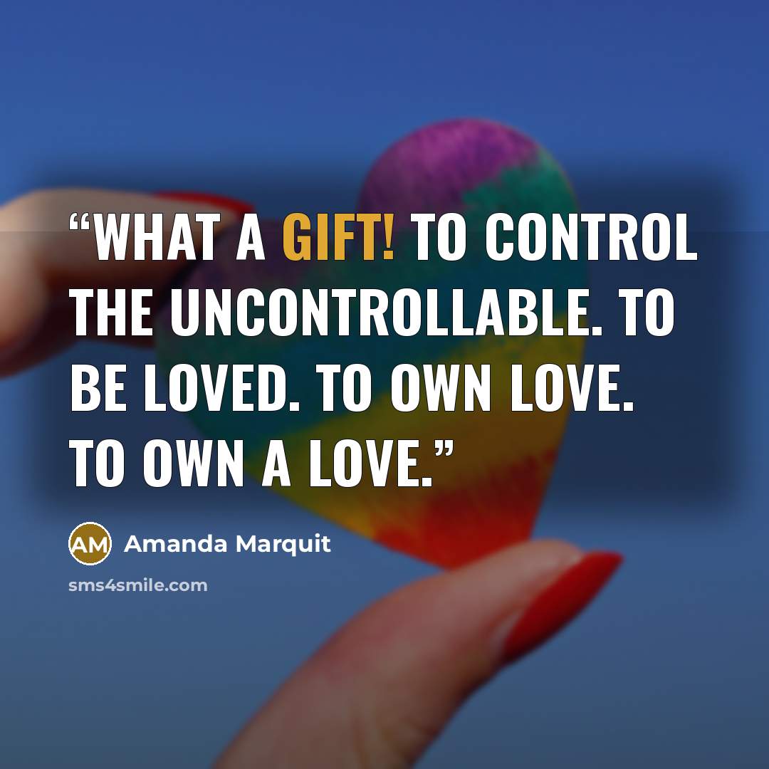 “What a gift! To control the uncontrollable. To be loved. To own love. To own a love.” quote by Amanda Marquit
