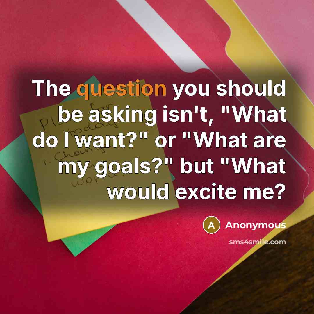“The question you should be asking isn't, "What do I want?" or "What are my goals?" but "What would excite me?” quote by Anonymous