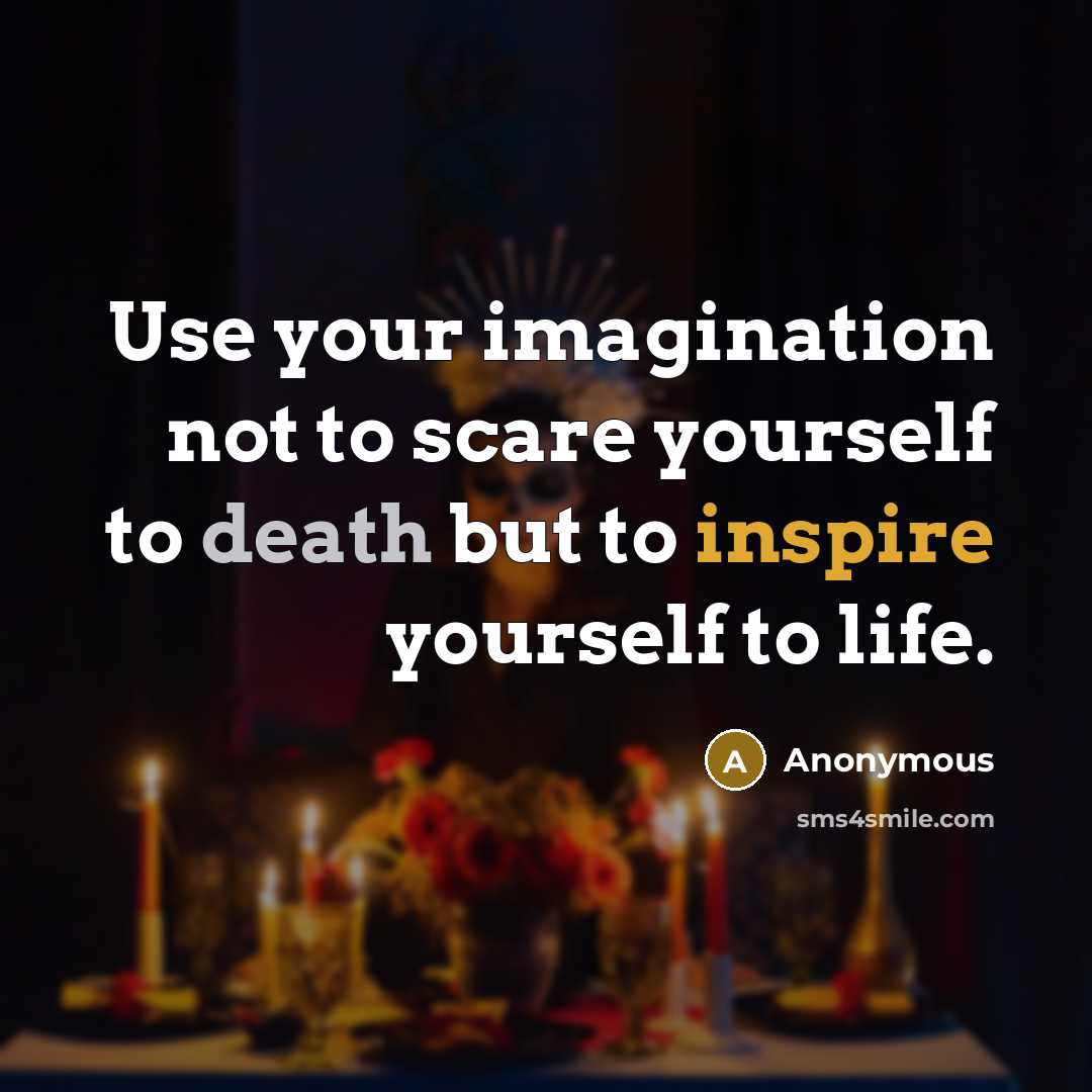“Use your imagination not to scare yourself to death but to inspire yourself to life.” quote by Anonymous
