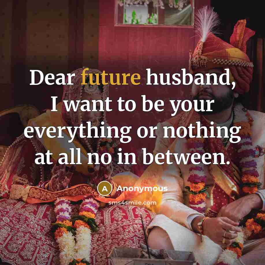 “Dear future husband, I want to be your everything or nothing at all no in between.” quote by Anonymous