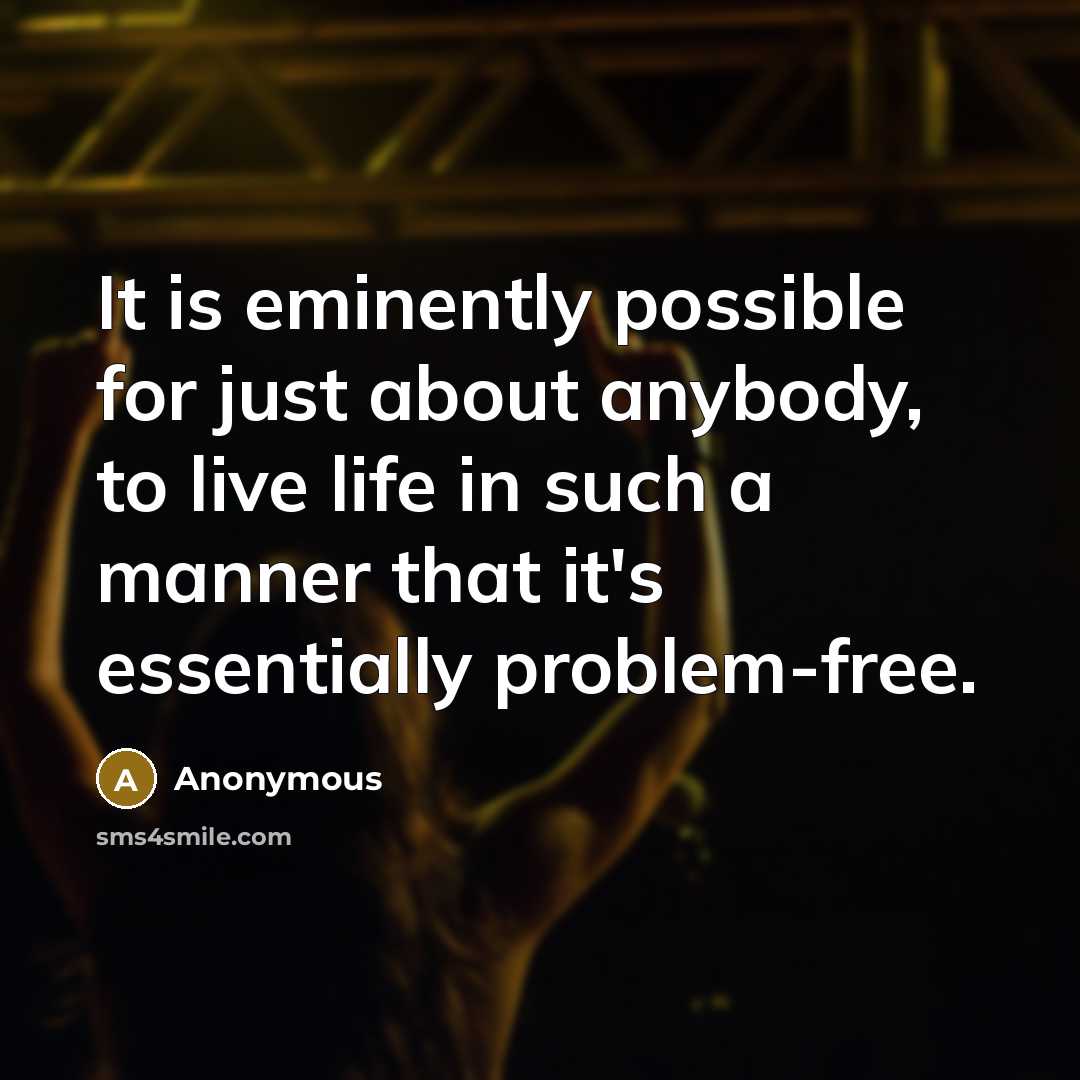 “It is eminently possible for just about anybody, to live life in such a manner that it's essentially problem-free.” quote by Anonymous