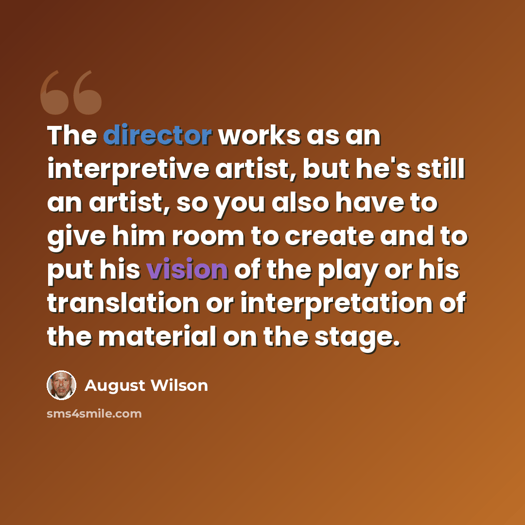 “The director works as an interpretive artist, but he's still an artist, so you also have to give him room to create and to put his vision of the play or his translation or interpretation of the material on the stage.” quote by August Wilson