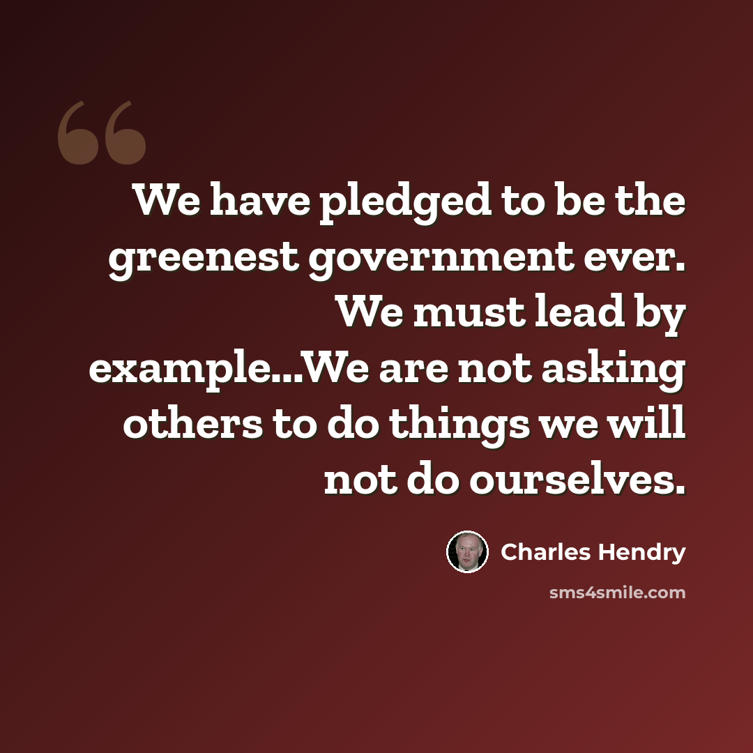 “We have pledged to be the greenest government ever. We must lead by example...We are not asking others to do things we will not do ourselves.” quote by Charles Hendry