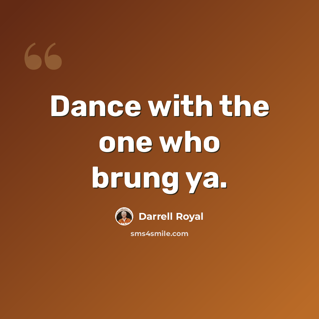 “Dance with the one who brung ya.” quote by Darrell Royal