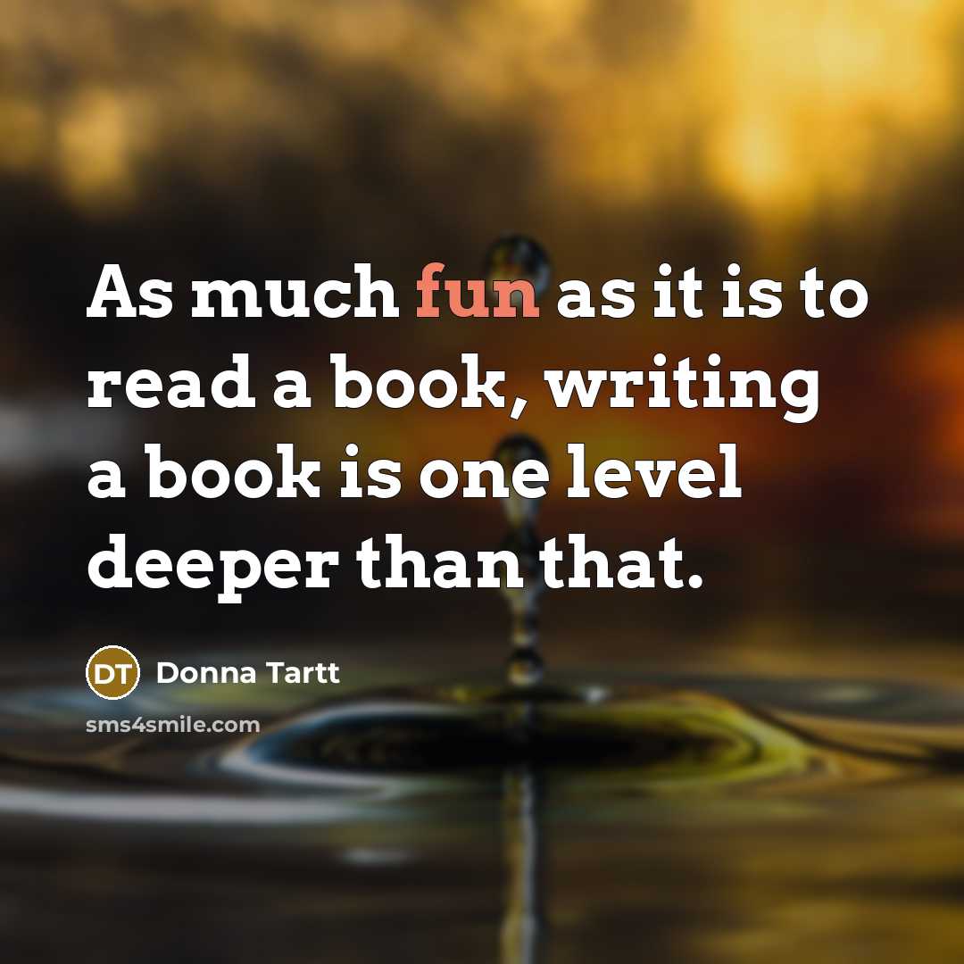 “As much fun as it is to read a book, writing a book is one level deeper than that.” quote by Donna Tartt