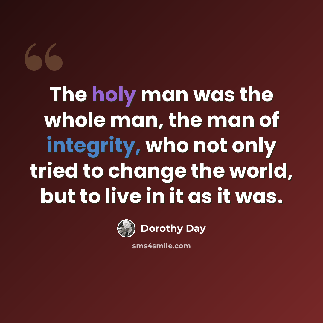 “The holy man was the whole man, the man of integrity, who not only tried to change the world, but to live in it as it was.” quote by Dorothy Day