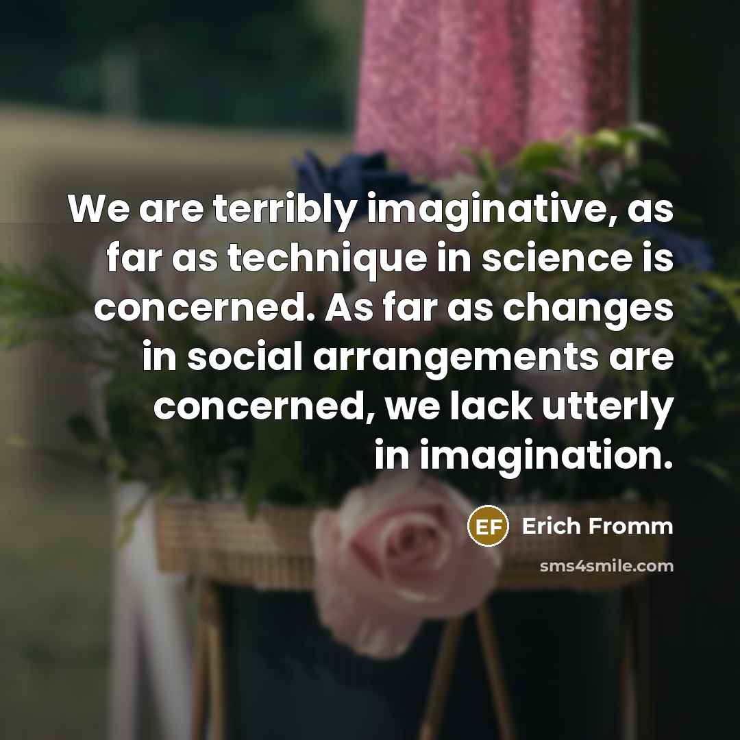 “We are terribly imaginative, as far as technique in science is concerned. As far as changes in social arrangements are concerned, we lack utterly in imagination.” quote by Erich Fromm
