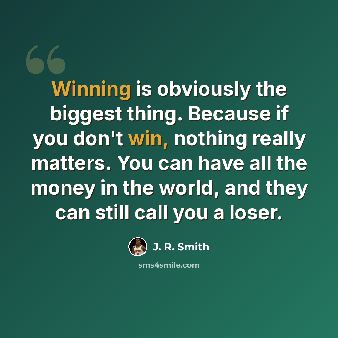 “Winning is obviously the biggest thing. Because if you don't win, nothing really matters. You can have all the money in the world, and they can still call you a loser.” quote by J. R. Smith