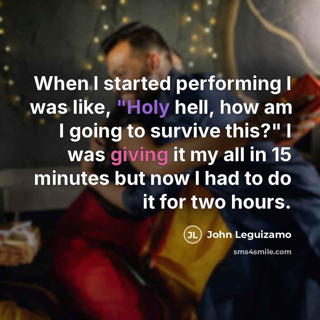 “When I started performing I was like, "Holy hell, how am I going to survive this?" I was giving it my all in 15 minutes but now I had to do it for two hours.” quote by John Leguizamo