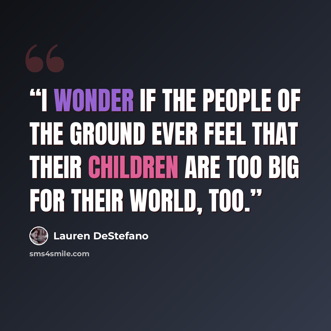 “I wonder if the people of the ground ever feel that their children are too big for their world, too.” quote by Lauren DeStefano