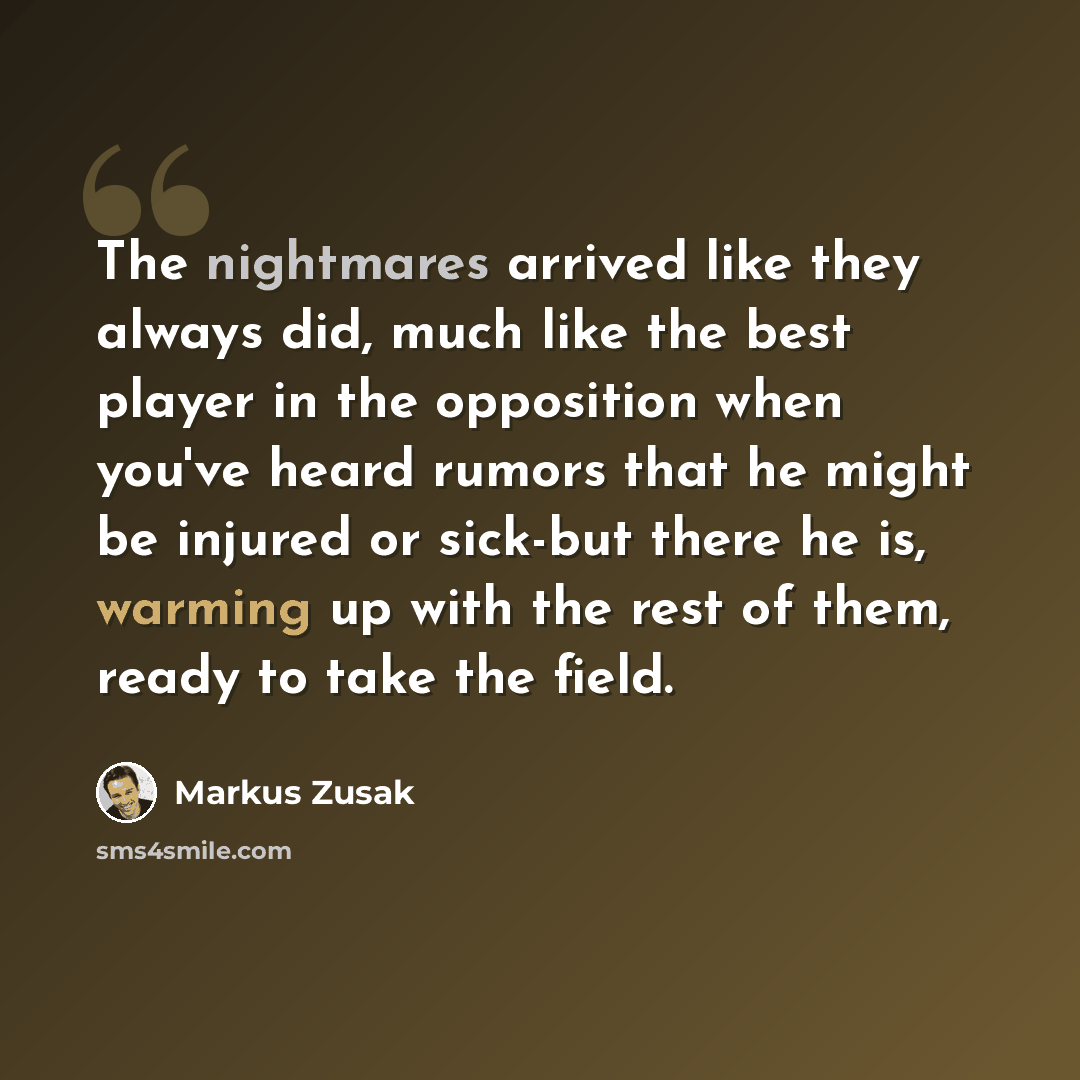 “The nightmares arrived like they always did, much like the best player in the opposition when you've heard rumors that he might be injured or sick-but there he is, warming up with the rest of them, ready to take the field.” quote by Markus Zusak