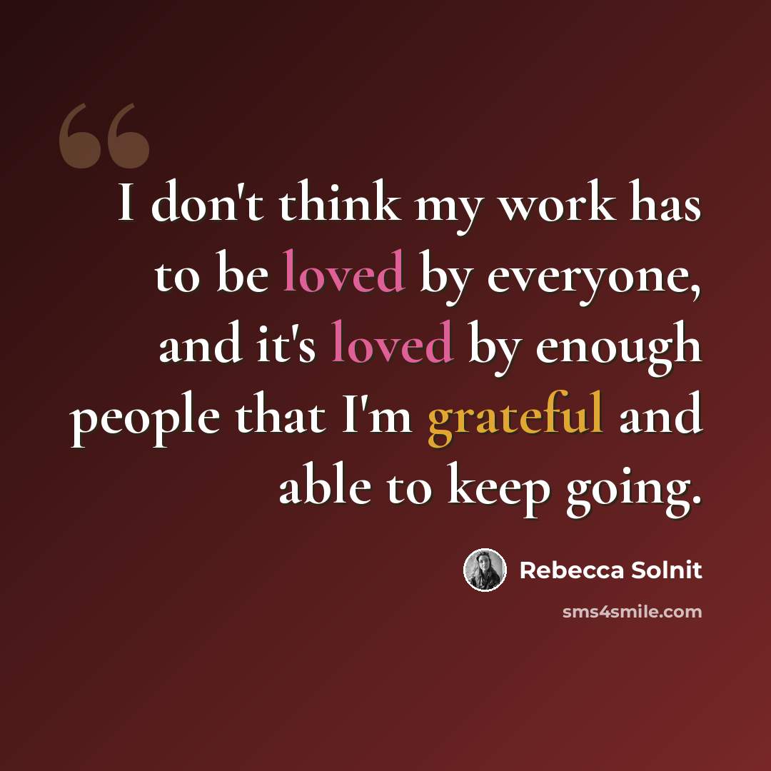“I don't think my work has to be loved by everyone, and it's loved by enough people that I'm grateful and able to keep going.” quote by Rebecca Solnit