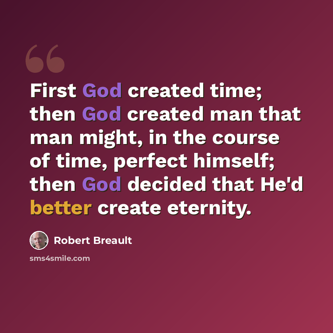 “First God created time; then God created man that man might, in the course of time, perfect himself; then God decided that He'd better create eternity.” quote by Robert Breault