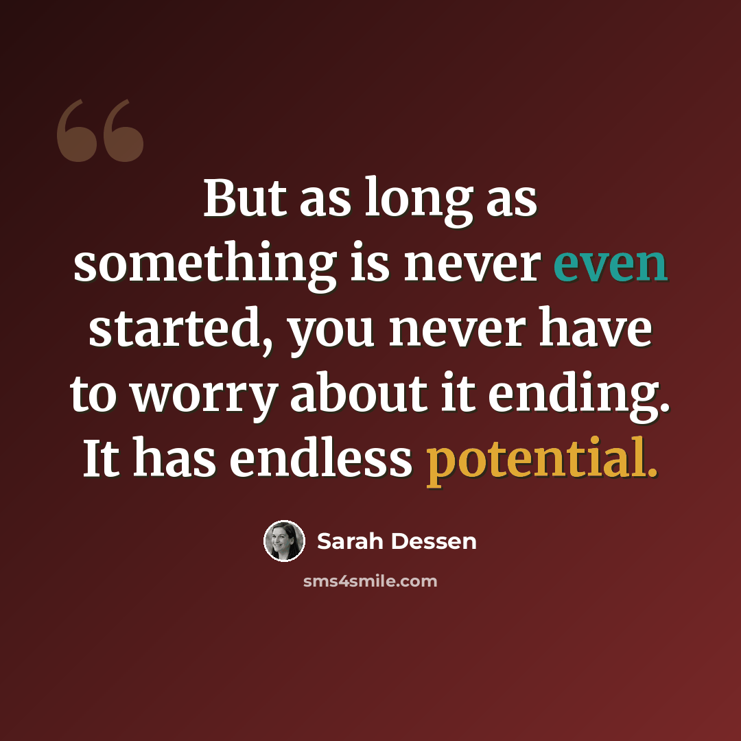 “But as long as something is never even started, you never have to worry about it ending. It has endless potential.” quote by Sarah Dessen