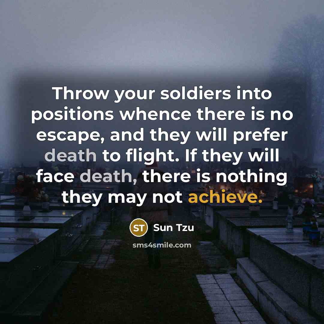 “Throw your soldiers into positions whence there is no escape, and they will prefer death to flight. If they will face death, there is nothing they may not achieve.” quote by Sun Tzu