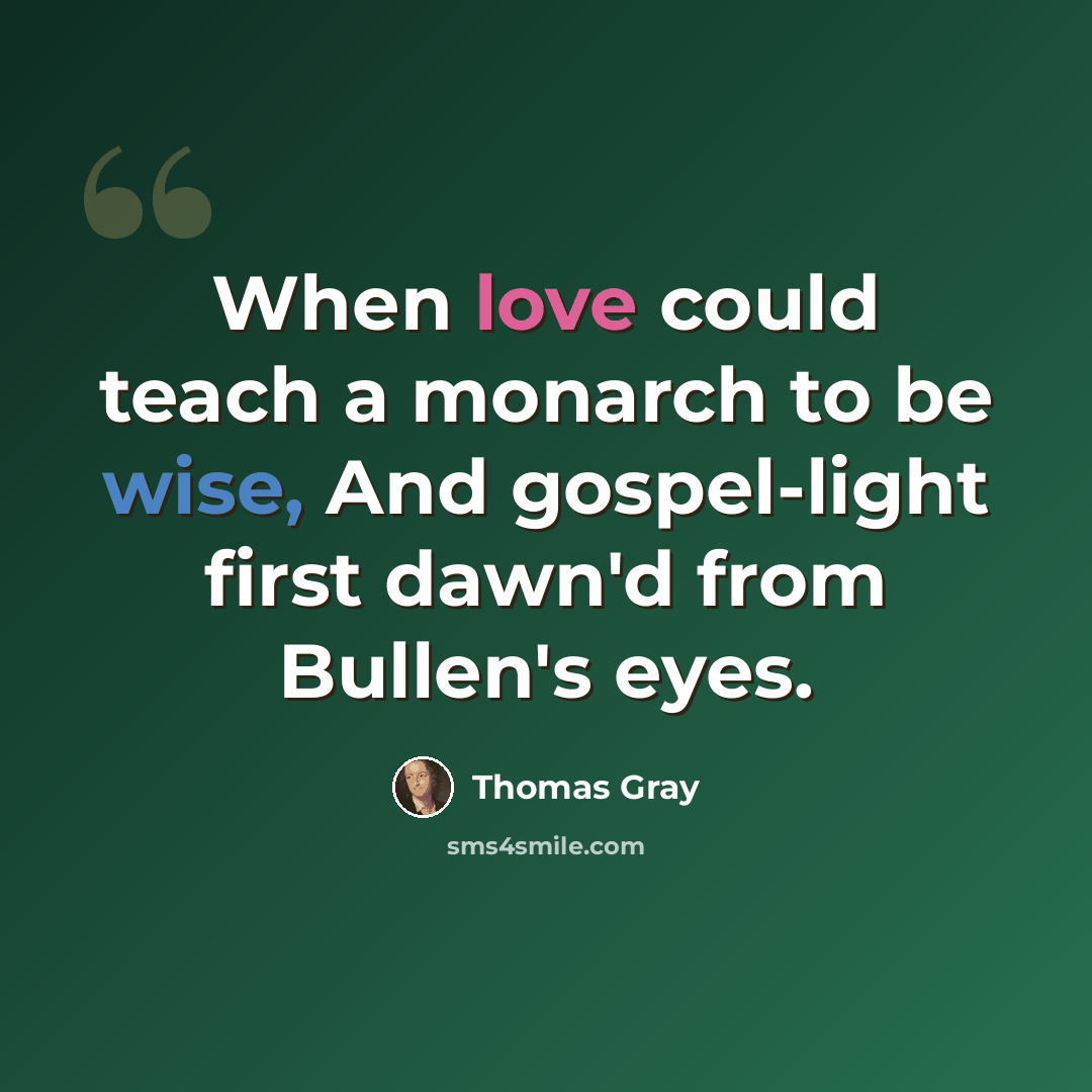 “When love could teach a monarch to be wise, And gospel-light first dawn'd from Bullen's eyes.” quote by Thomas Gray