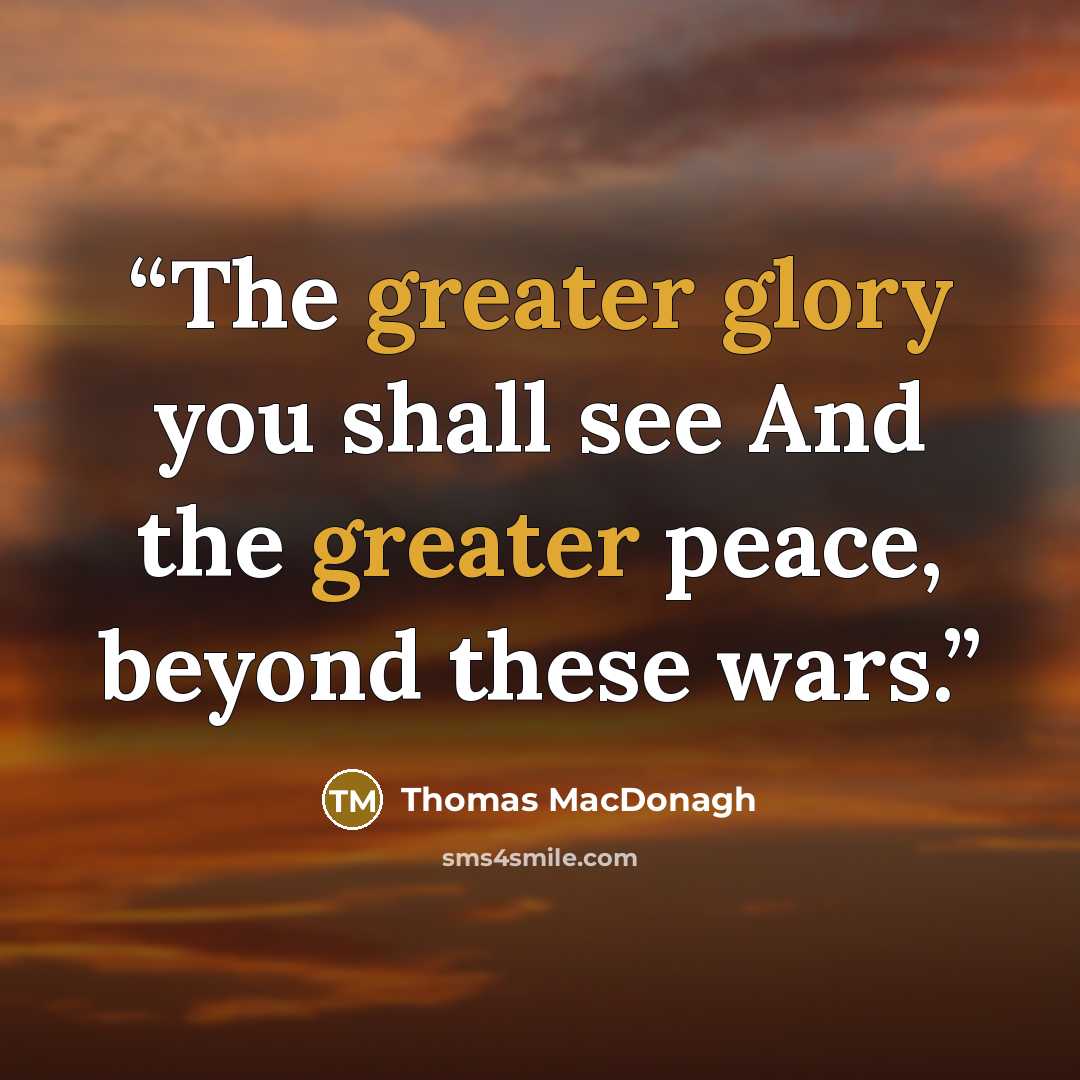 “The greater glory you shall see And the greater peace, beyond these wars.” quote by Thomas MacDonagh