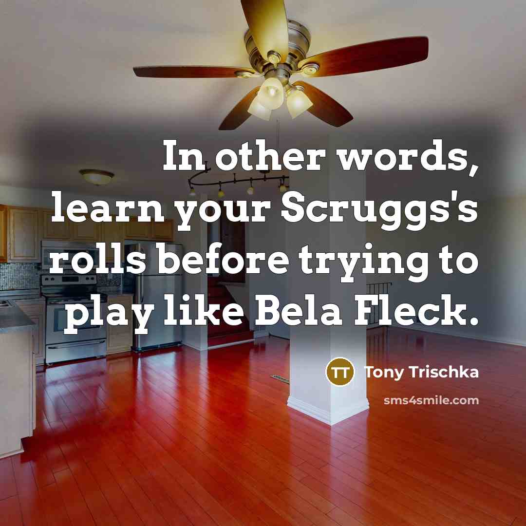 “In other words, learn your Scruggs's rolls before trying to play like Bela Fleck.” quote by Tony Trischka