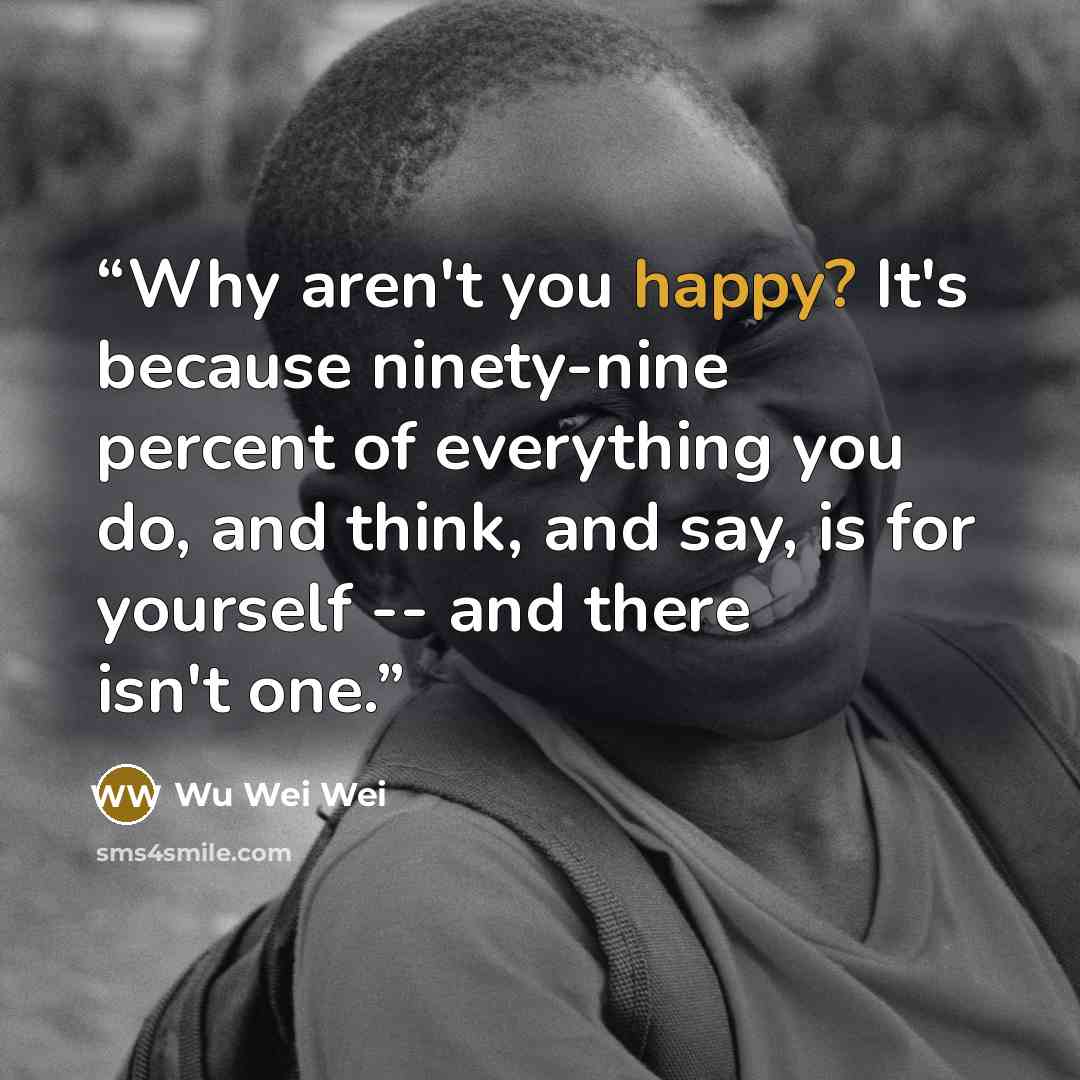 “Why aren't you happy? It's because ninety-nine percent of everything you do, and think, and say, is for yourself -- and there isn't one.” quote by Wu Wei Wei