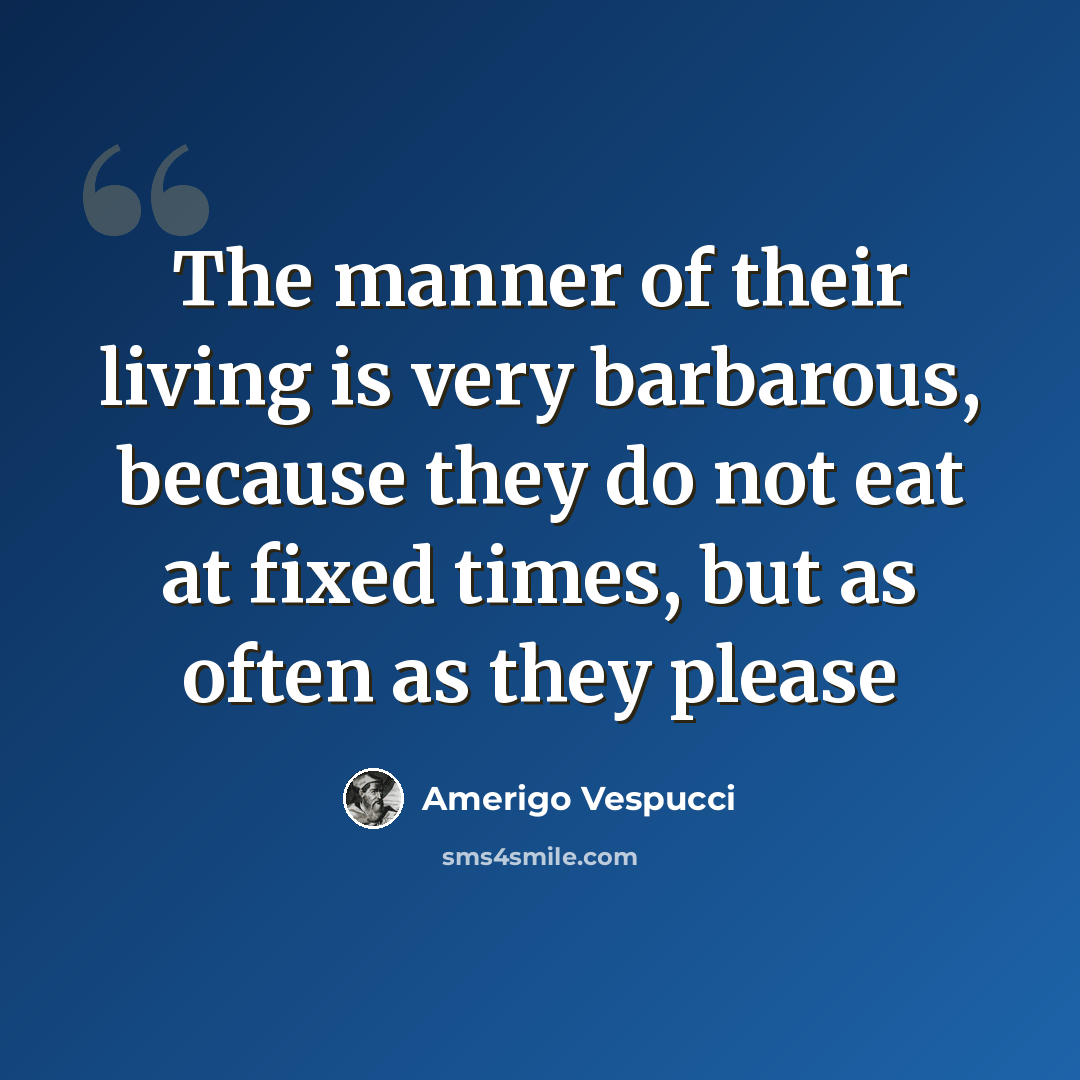 “The manner of their living is very barbarous, because they do not eat at fixed times, but as often as they please” quote by Amerigo Vespucci