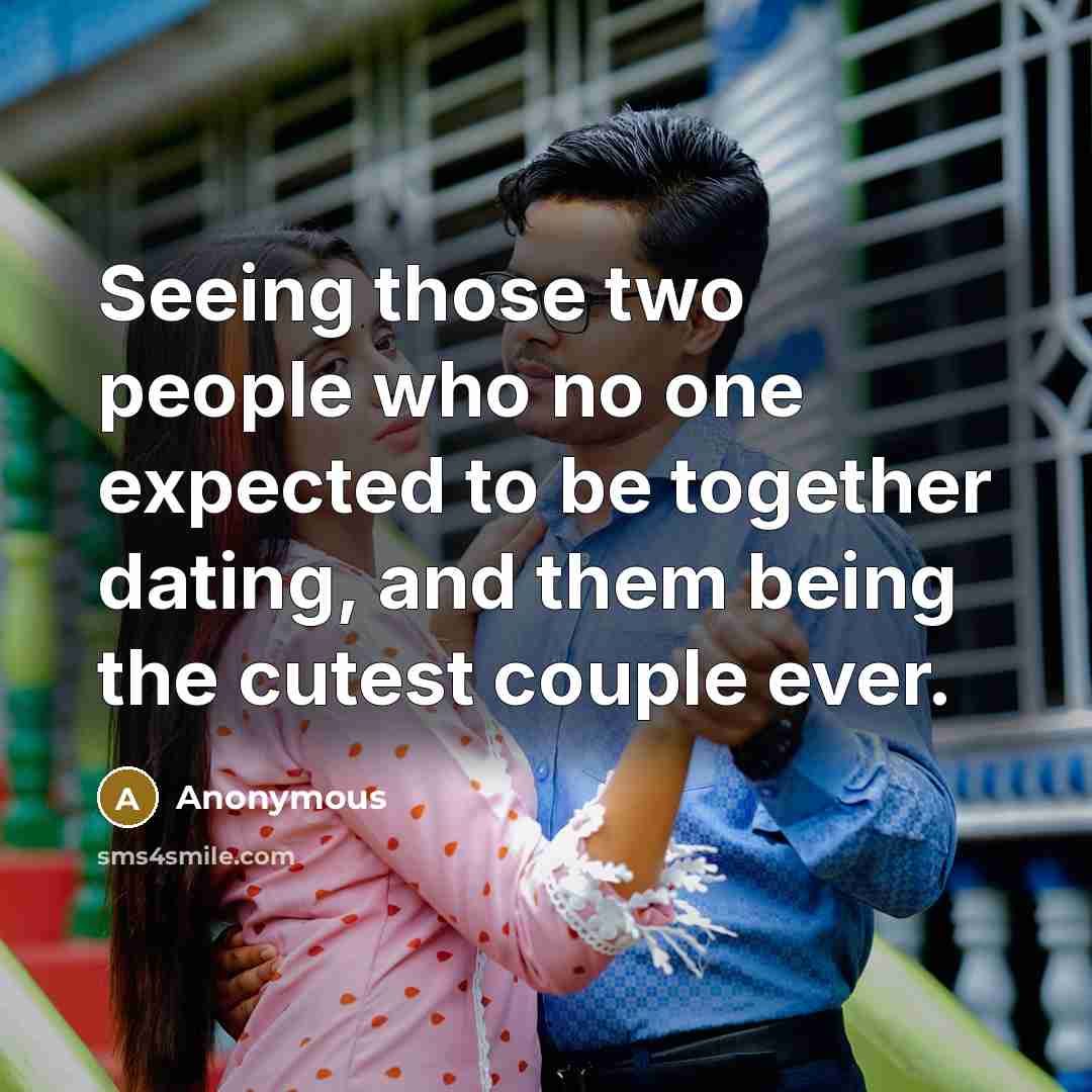 “Seeing those two people who no one expected to be together dating, and them being the cutest couple ever.” quote by Anonymous