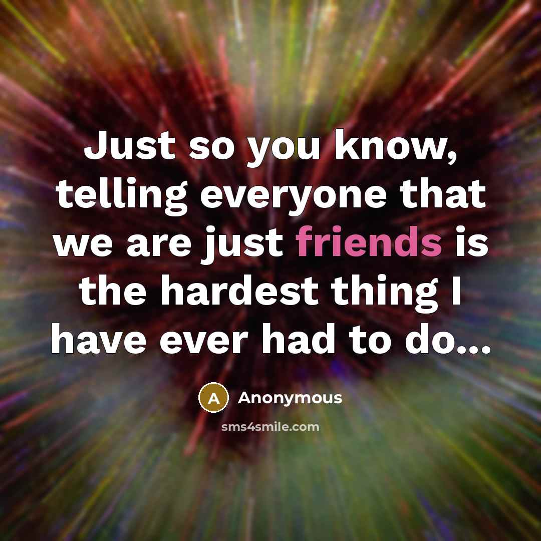 “Just so you know, telling everyone that we are just friends is the hardest thing I have ever had to do...” quote by Anonymous