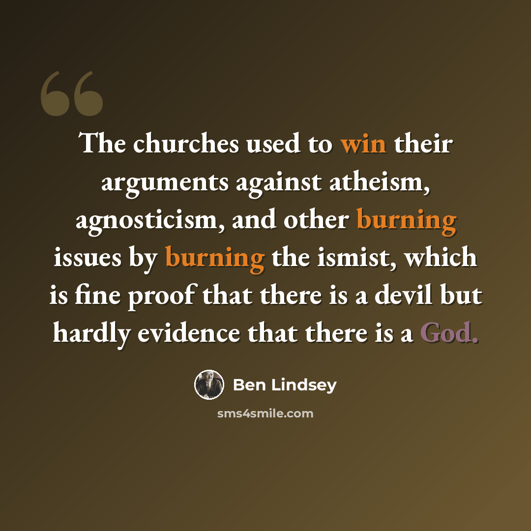 “The churches used to win their arguments against atheism, agnosticism, and other burning issues by burning the ismist, which is fine proof that there is a devil but hardly evidence that there is a God.” quote by Ben Lindsey