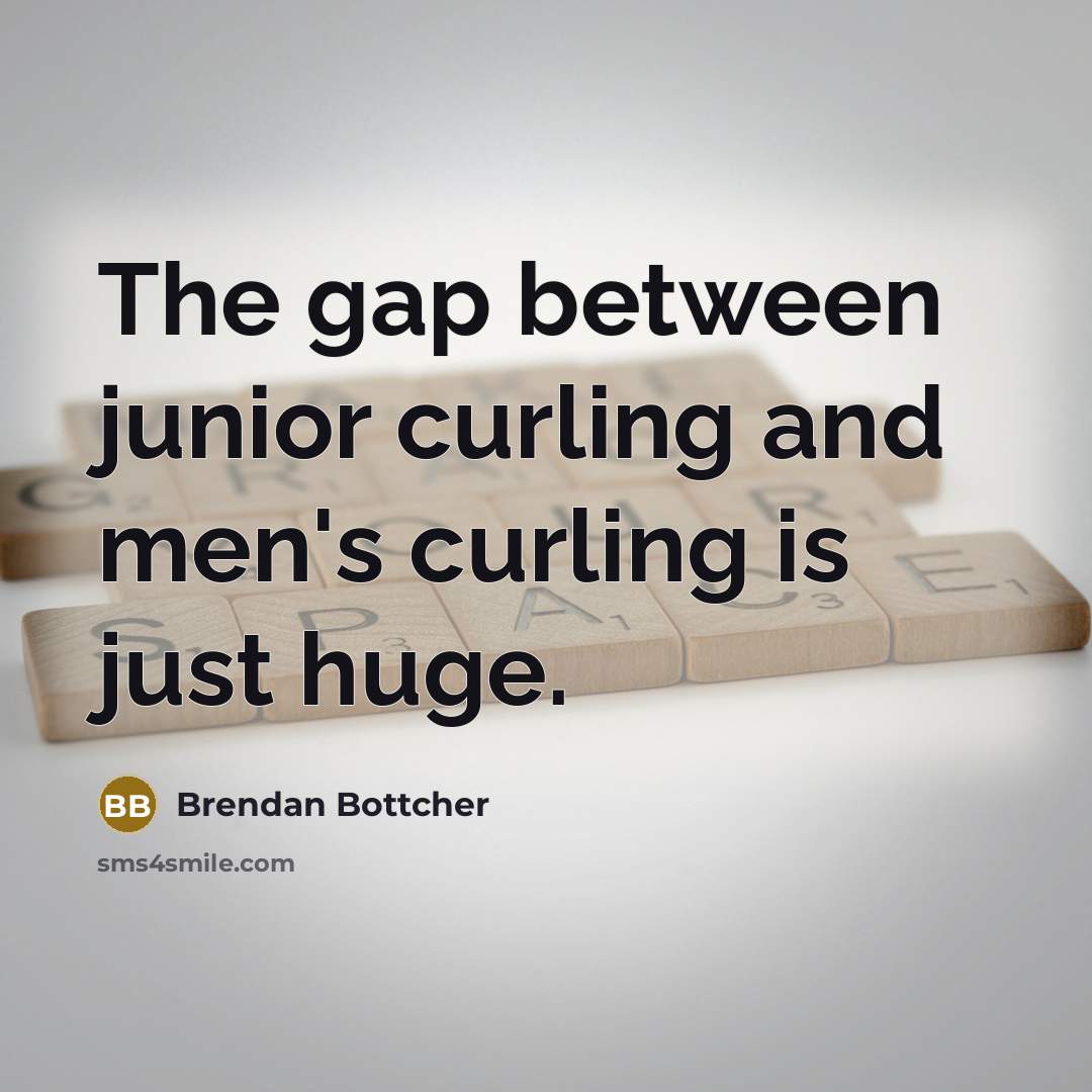“The gap between junior curling and men's curling is just huge.” quote by Brendan Bottcher