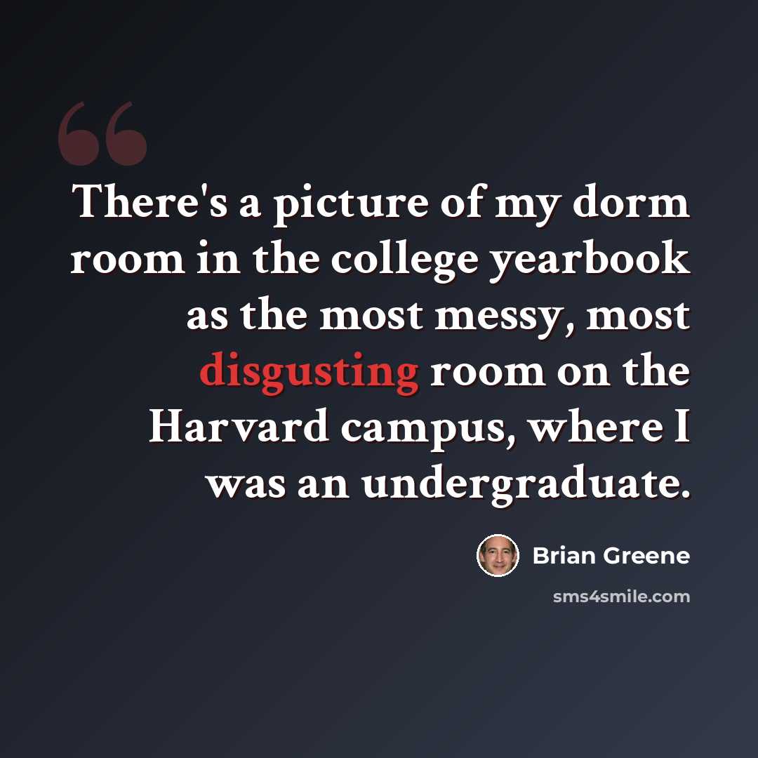 “There's a picture of my dorm room in the college yearbook as the most messy, most disgusting room on the Harvard campus, where I was an undergraduate.” quote by Brian Greene