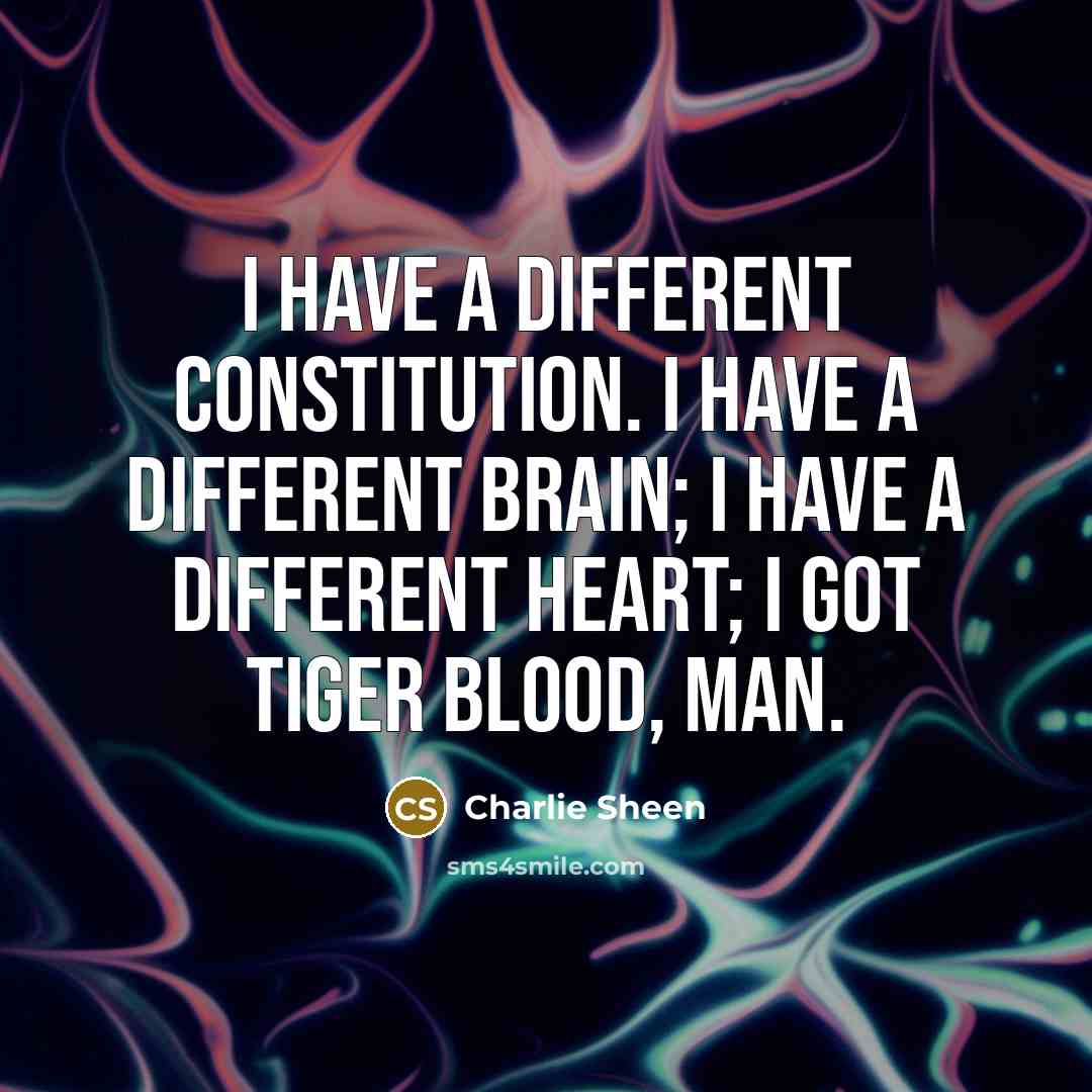 “I have a different constitution. I have a different brain; I have a different heart; I got tiger blood, man.” quote by Charlie Sheen
