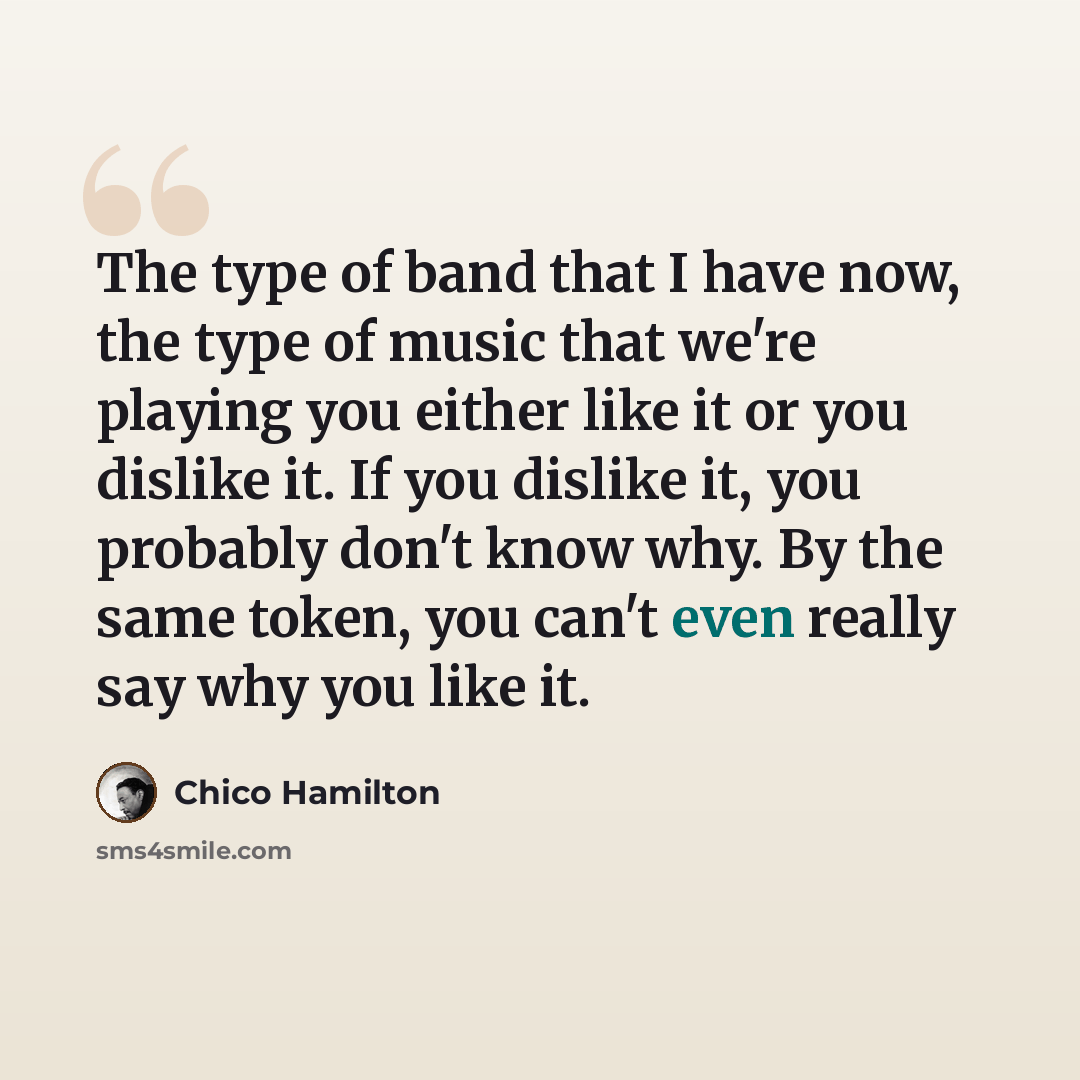“The type of band that I have now, the type of music that we're playing you either like it or you dislike it. If you dislike it, you probably don't know why. By the same token, you can't even really say why you like it.” quote by Chico Hamilton