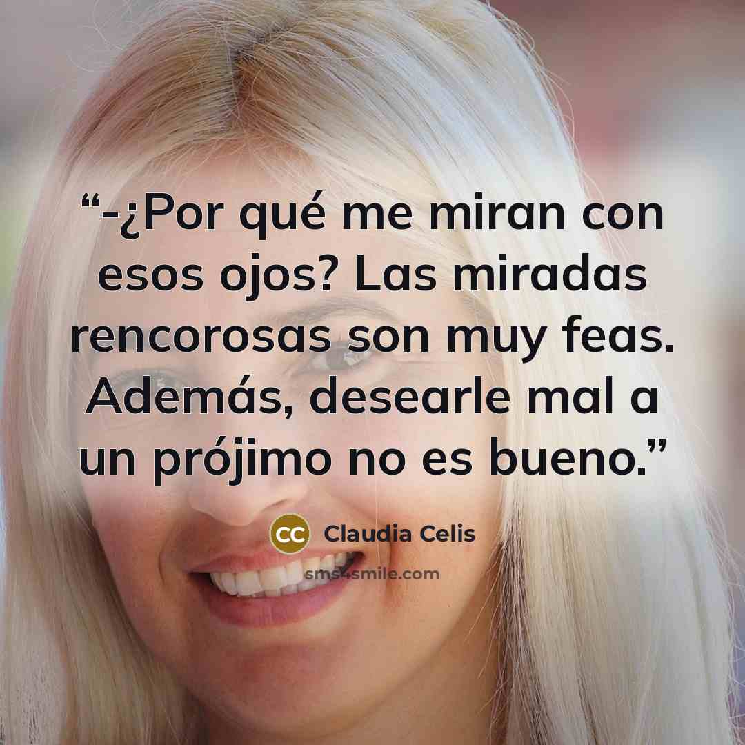 “-¿Por qué me miran con esos ojos? Las miradas rencorosas son muy feas. Además, desearle mal a un prójimo no es bueno.” quote by Claudia Celis