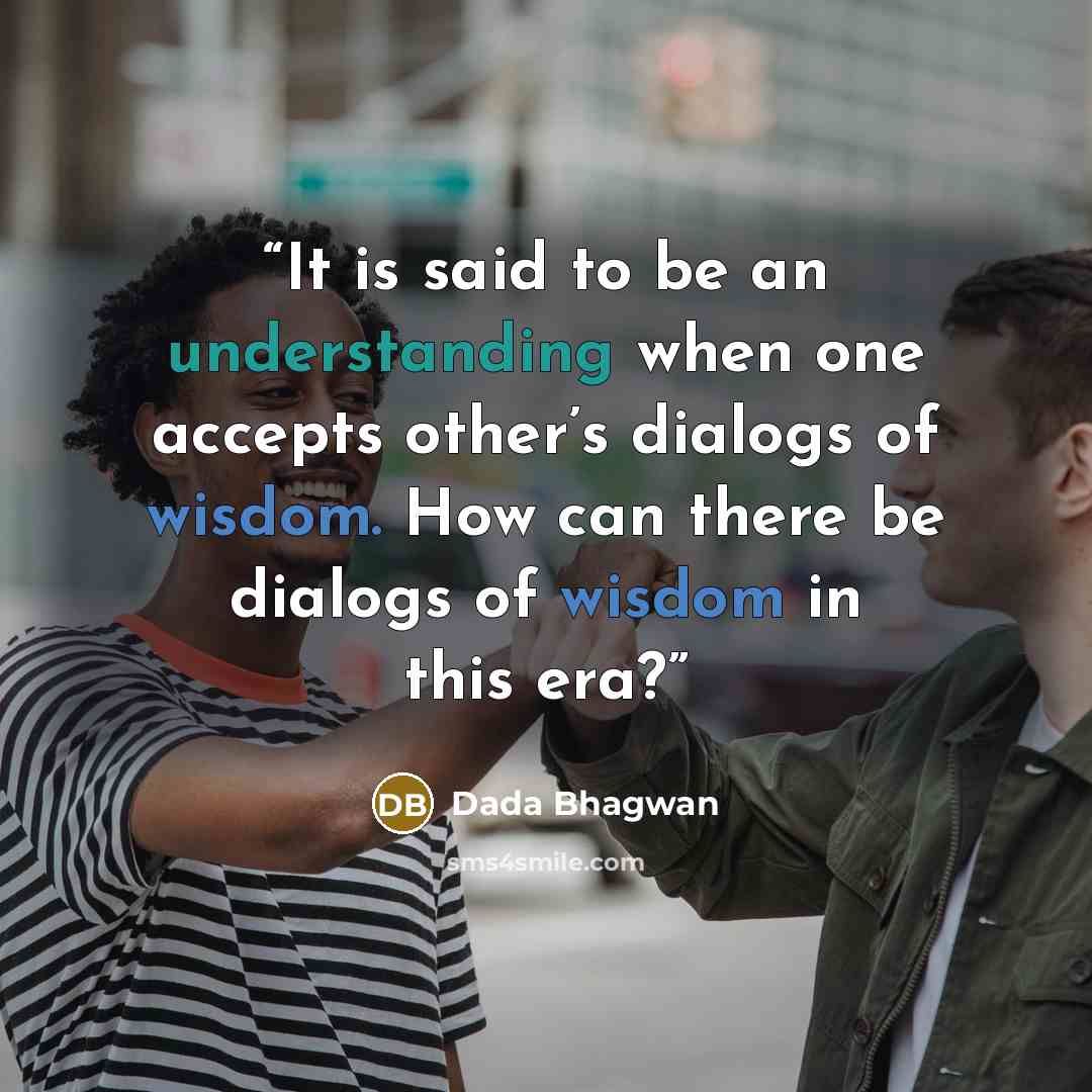 “It is said to be an understanding when one accepts other’s dialogs of wisdom. How can there be dialogs of wisdom in this era?” quote by Dada Bhagwan
