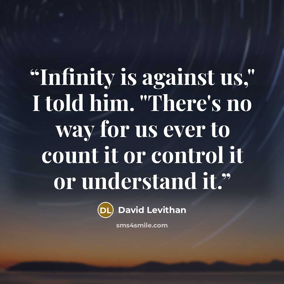 “Infinity is against us," I told him. "There's no way for us ever to count it or control it or understand it.” quote by David Levithan