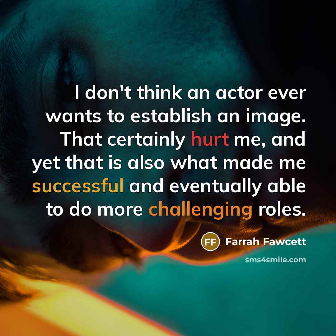 “I don't think an actor ever wants to establish an image. That certainly hurt me, and yet that is also what made me successful and eventually able to do more challenging roles.” quote by Farrah Fawcett