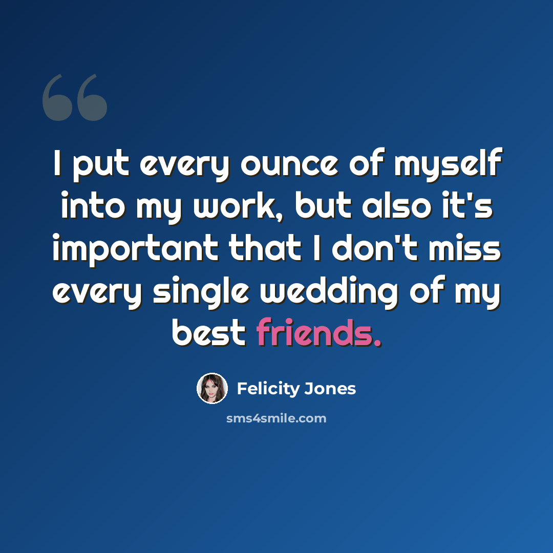 “I put every ounce of myself into my work, but also it's important that I don't miss every single wedding of my best friends.” quote by Felicity Jones
