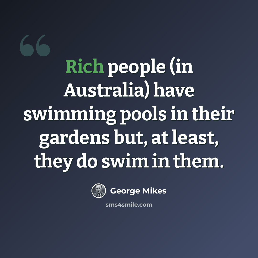 “Rich people (in Australia) have swimming pools in their gardens but, at least, they do swim in them.” quote by George Mikes